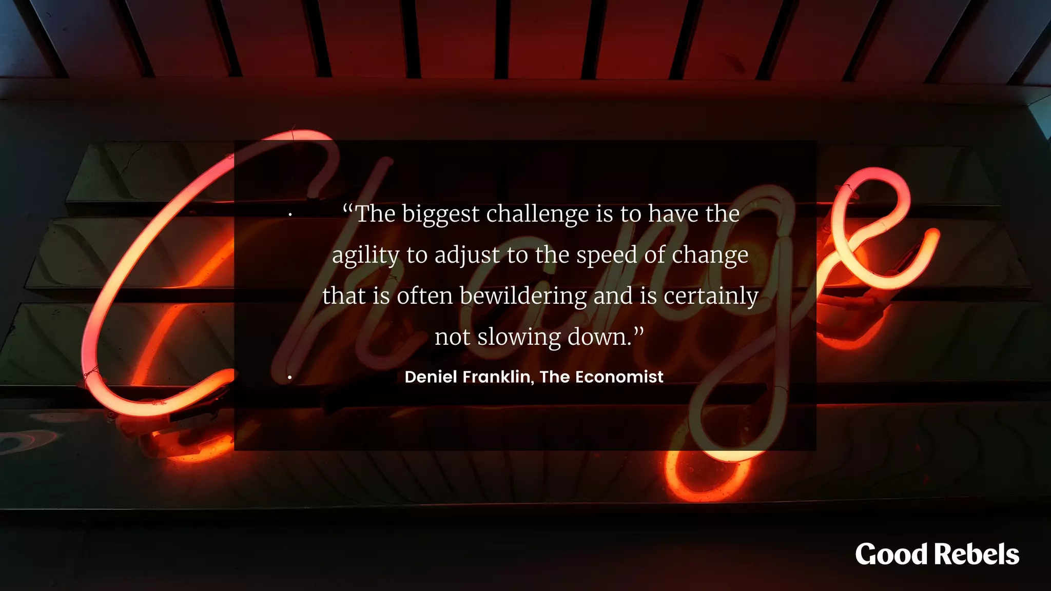 • “The biggest challenge is to have the
agility to adjust to the speed of change
that is often bewildering and is certainly
not slowing down.”
• Deniel Franklin, The Economist
 