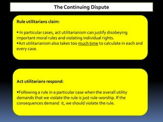 The Continuing DisputeRule utilitarians claim: In particular cases, act utilitarianism can justify disobeying important moral rules and violating individual rights.
