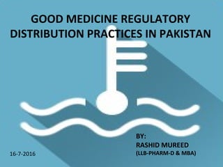GOOD REGULATORY DISTRIBUTION
PRACTICE IN PAKISTAN
Good Medicine Regulatory
Distribution Practices
1
GOOD MEDICINE REGULATORY
DISTRIBUTION PRACTICES IN PAKISTAN
BY:
RASHID MUREED
(LLB-PHARM-D & MBA)16-7-2016
 