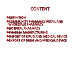 CONTENT
DEFINITION
COMMUNITY PHARMACY RETAIL AND
WHOLESALE PHARMACY
HOSPITAL PHARMACY
PHARMA MANIFACTURING
IMPORT OF DRUG AND MEDICAL DEVICE
EXPORT OF DRUG AND MEDICAL DEVICE
 