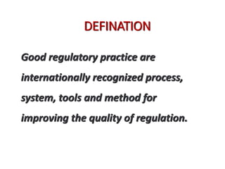 DEFINATION
Good regulatory practice are
internationally recognized process,
system, tools and method for
improving the quality of regulation.
 