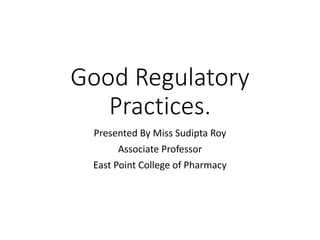Good Regulatory
Practices.
Presented By Miss Sudipta Roy
Associate Professor
East Point College of Pharmacy
 