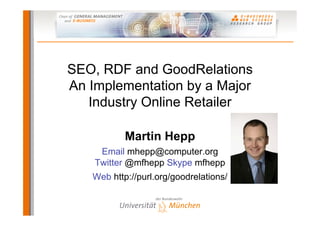 SEO, RDF and GoodRelations
An Implementation by a Major
   Industry Online Retailer

           Martin Hepp
     Email mhepp@computer.org
    Twitter @mfhepp Skype mfhepp
   Web http://purl.org/goodrelations/
 
