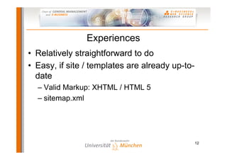 Experiences
•  Relatively straightforward to do
•  Easy, if site / templates are already up-to-
   date
  –  Valid Markup: XHTML / HTML 5
  –  sitemap.xml




                                                  12
 