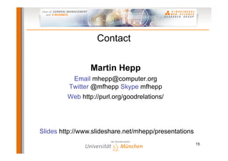 Contact

                 Martin Hepp
          Email mhepp@computer.org
         Twitter @mfhepp Skype mfhepp
         Web http://purl.org/goodrelations/




Slides http://www.slideshare.net/mhepp/presentations
                                                       15
 