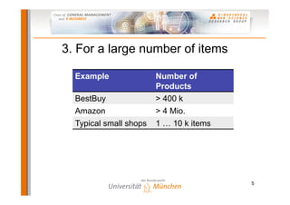 3. For a large number of items

  Example               Number of
                        Products
  BestBuy               > 400 k
  Amazon                > 4 Mio.
  Typical small shops   1 … 10 k items




                                         5
 