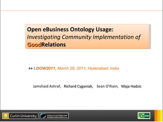 Open eBusiness Ontology Usage: Investigating Community Implementation of  Good Relations Jamshaid Ashraf,  Richard Cyganiak ,  Sean O’Riain,  Maja Hadzic >>  LDOW2011,  March 29, 2011, Hyderabad, India 