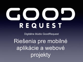 Riešenia pre mobilné
aplikácie a webové
projekty
Digitálne štúdio GoodRequest
 