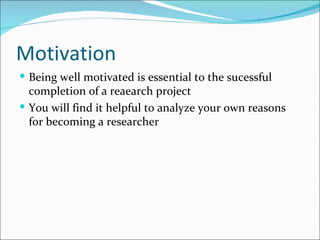 Motivation Being well motivated is essential to the sucessful completion of a reaearch project You will find it helpful to analyze your own reasons for becoming a researcher 