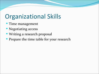 Organizational Skills Time management Negotiating access Writing a research proposal Prepare the time table for your research 