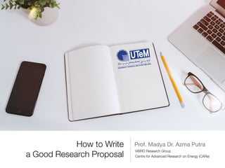 How to Write
a Good Research Proposal
Prof. Madya Dr. Azma Putra
Centre for Advanced Research on Energy (CARe)
ViBRO Research Group
 