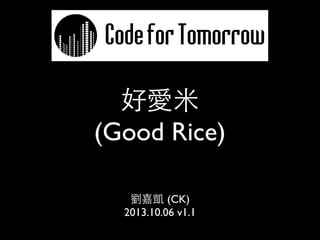 好愛米
(Good Rice)
劉嘉凱 (CK)
2013.10.06 v1.1
 