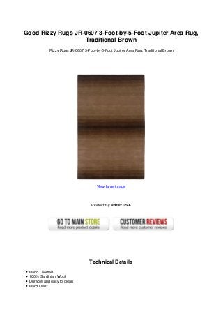 Good Rizzy Rugs JR-0607 3-Foot-by-5-Foot Jupiter Area Rug,
Traditional Brown
Rizzy Rugs JR-0607 3-Foot-by-5-Foot Jupiter Area Rug, Traditional Brown
View large image
Product By Riztex USA
Technical Details
Hand Loomed
100% Sardinian Wool
Durable and easy to clean
Hard Twist
 