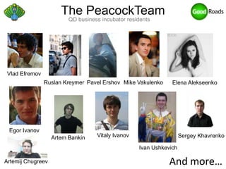 The PeacockTeam
                         QD business incubator residents




 Vlad Efremov
                Ruslan Kreymer Pavel Ershov Mike Vakulenko     Elena Alekseenko




 Egor Ivanov
                   Artem Bankin    Vitaly Ivanov                    Sergey Khavrenko

                                                   Ivan Ushkevich

Artemij Chugreev                                              And more…
 