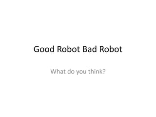 Good Robot Bad Robot
What do you think?
 