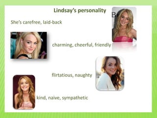 Lindsay’s personality
She’s carefree, laid-back



                    charming, cheerful, friendly




                    flirtatious, naughty



            kind, naive, sympathetic
 