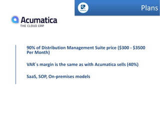 Plans

90% of Distribution Management Suite price ($300 - $3500
Per Month)
VAR`s margin is the same as with Acumatica sells (40%)

SaaS, SOP, On-premises models

 