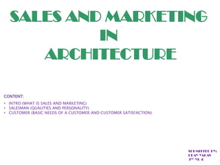 SALES AND MARKETING
IN
ARCHITECTURE
CONTENT:
• INTRO (WHAT IS SALES AND MARKETING)
• SALESMAN (QUALITIES AND PERSONALITY)
• CUSTOMER (BASIC NEEDS OF A CUSTOMER AND CUSTOMER SATISFACTION)

SUBMITTED BY:
UDAY YADAV
3RD YR-B

 