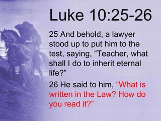 Luke 10:25-26
25 And behold, a lawyer
stood up to put him to the
test, saying, “Teacher, what
shall I do to inherit eternal
life?”
26 He said to him, “What is
written in the Law? How do
you read it?”
 