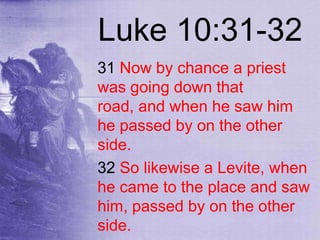 Luke 10:31-32
31 Now by chance a priest
was going down that
road, and when he saw him
he passed by on the other
side.
32 So likewise a Levite, when
he came to the place and saw
him, passed by on the other
side.
 