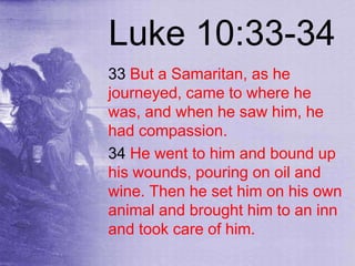 Luke 10:33-34
33 But a Samaritan, as he
journeyed, came to where he
was, and when he saw him, he
had compassion.
34 He went to him and bound up
his wounds, pouring on oil and
wine. Then he set him on his own
animal and brought him to an inn
and took care of him.
 