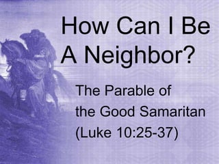 How Can I Be
A Neighbor?
The Parable of
the Good Samaritan
(Luke 10:25-37)
 