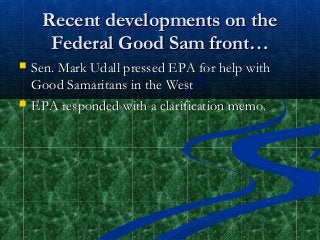 Recent developments on theRecent developments on the
Federal Good Sam front…Federal Good Sam front…
 Sen. Mark Udall pressed EPA for help withSen. Mark Udall pressed EPA for help with
Good Samaritans in the WestGood Samaritans in the West
 EPA responded with a clarification memo.EPA responded with a clarification memo.
 