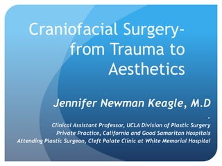 Craniofacial Surgery-
from Trauma to
Aesthetics
Jennifer Newman Keagle, M.D
.
Clinical Assistant Professor, UCLA Division of Plastic Surgery
Private Practice, California and Good Samaritan Hospitals
Attending Plastic Surgeon, Cleft Palate Clinic at White Memorial Hospital
 