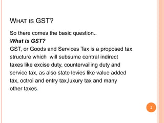 WHAT IS GST?
So there comes the basic question..
What is GST?
GST, or Goods and Services Tax is a proposed tax
structure w...
