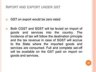 IMPORT AND EXPORT UNDER GST
 GST on export would be zero rated
 Both CGST and SGST will be levied on import of
goods and...