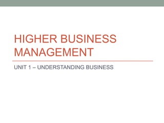 HIGHER BUSINESS
MANAGEMENT
UNIT 1 – UNDERSTANDING BUSINESS
 