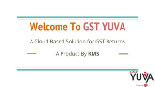 Welcome To GST YUVA
A Cloud Based Solution for GST Returns
A Product By KMS
 