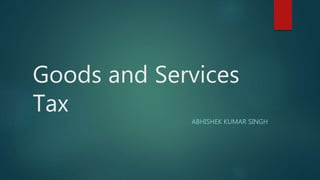 Goods and Services
Tax
ABHISHEK KUMAR SINGH
 