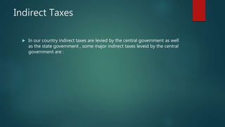 Indirect Taxes
 In our country indirect taxes are levied by the central government as well
as the state government , some major indirect taxes leveid by the central
government are :
 