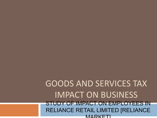 GOODS AND SERVICES TAX
IMPACT ON BUSINESS
STUDY OF IMPACT ON EMPLOYEES IN
RELIANCE RETAIL LIMITED [RELIANCE
 