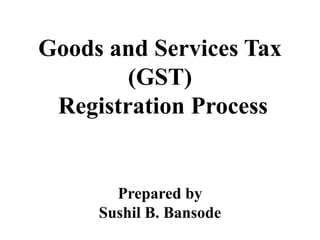 Goods and Services Tax
(GST)
Registration Process
Prepared by
Sushil B. Bansode
 