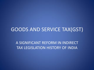 GOODS AND SERVICE TAX(GST)
A SIGNIFICANT REFORM IN INDIRECT
TAX LEGISLATION HISTORY OF INDIA
 