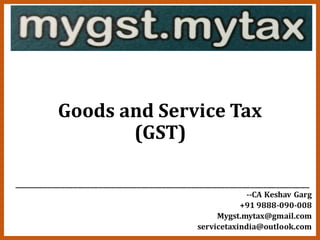 Goods and Service Tax
(GST)
______________________________________________________________________
--CA Keshav Garg
+91 9888-090-008
Mygst.mytax@gmail.com
servicetaxindia@outlook.com
 