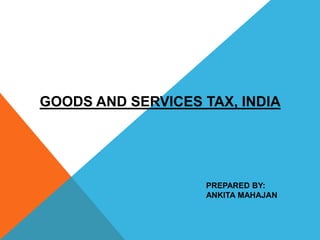 GOODS AND SERVICES TAX, INDIA
PREPARED BY:
ANKITA MAHAJAN
 
