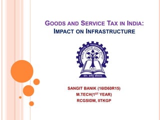 GOODS AND SERVICE TAX IN INDIA:
IMPACT ON INFRASTRUCTURE
SANGIT BANIK (16ID60R15)
M.TECH(1ST YEAR)
RCGSIDM, IITKGP
 