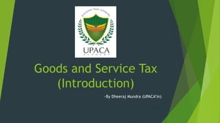 Goods and Service Tax
(Introduction)
~By Dheeraj Mundra (UPACA’in)
 
