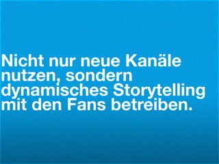 Nicht nur neue Kanäle
nutzen, sondern
dynamisches Storytelling
mit den Fans betreiben.
 