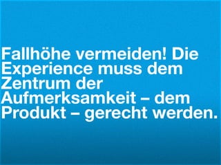 Fallhöhe vermeiden! Die
Experience muss dem
Zentrum der
Aufmerksamkeit – dem
Produkt – gerecht werden.
 