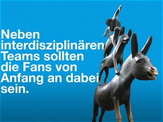 Neben
interdisziplinären
Teams sollten
die Fans von
Anfang an dabei
sein.
 