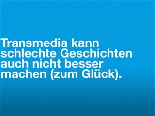 Transmedia kann
schlechte Geschichten
auch nicht besser
machen (zum Glück).
 
