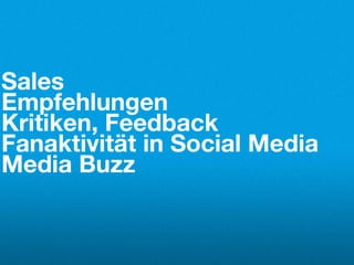Sales
Empfehlungen
Kritiken, Feedback
Fanaktivität in Social Media
Media Buzz
 