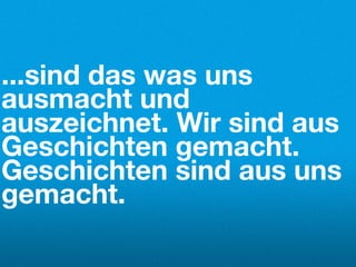 ...sind das was uns
ausmacht und
auszeichnet. Wir sind aus
Geschichten gemacht.
Geschichten sind aus uns
gemacht.
 