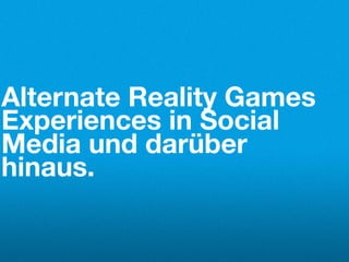Alternate Reality Games
Experiences in Social
Media und darüber
hinaus.
 