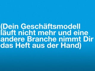 (Dein Geschäftsmodell
läuft nicht mehr und eine
andere Branche nimmt Dir
das Heft aus der Hand)
 