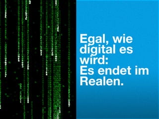 Egal, wie
digital es
wird:
Es endet im
Realen.
 